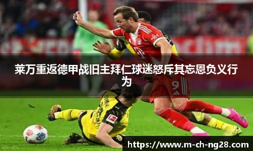 莱万重返德甲战旧主拜仁球迷怒斥其忘恩负义行为